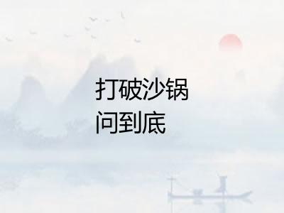 打破沙锅问到底 打破沙锅问到底