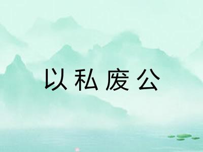 以私废公 以私废公