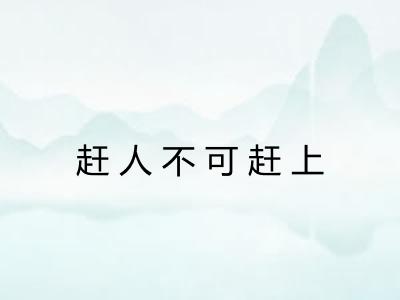 赶人不可赶上 赶人不可赶上