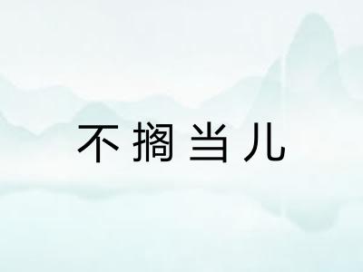 不搁当儿 不搁当儿