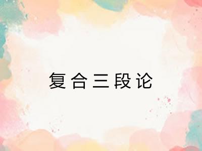 复合三段论 复合三段论