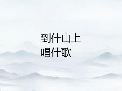 到什山上唱什歌 到什山上唱什歌