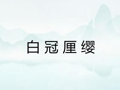 白冠厘缨 白冠厘缨