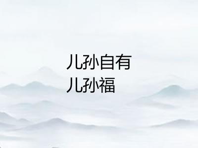 儿孙自有儿孙福 儿孙自有儿孙福
