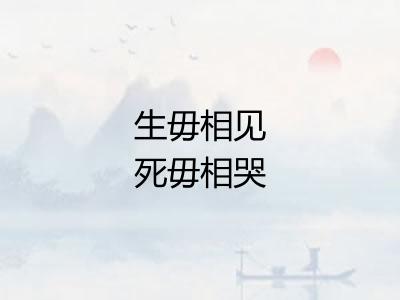 生毋相见死毋相哭 生毋相见死毋相哭