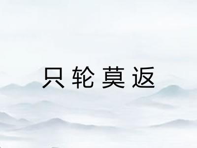 只轮莫返 只轮莫返