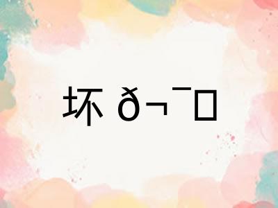 坏𬯎 坏𬯎