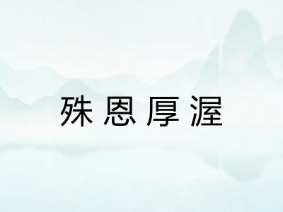 殊恩厚渥 殊恩厚渥