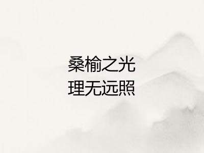 桑榆之光理无远照 桑榆之光理无远照
