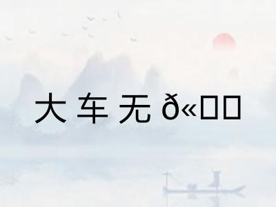大车无𫐐 大车无𫐐