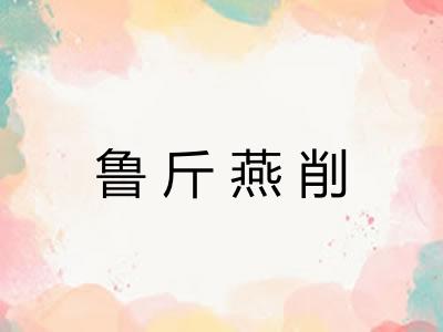 鲁斤燕削 鲁斤燕削