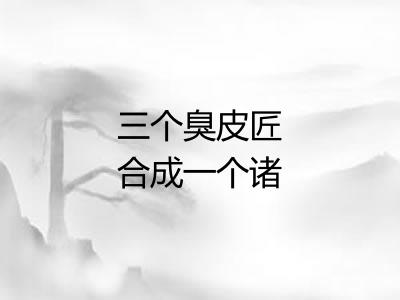 三个臭皮匠合成一个诸葛亮 三个臭皮匠合成一个诸葛亮