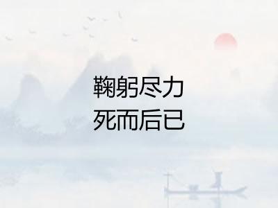 鞠躬尽力死而后已 鞠躬尽力死而后已