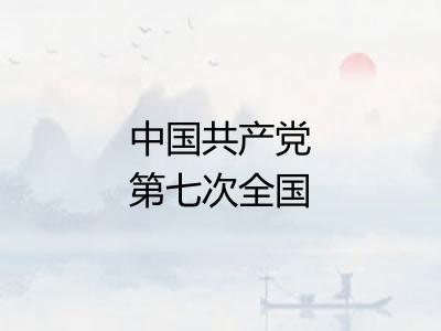 中国共产党第七次全国代表大会 中国共产党第七次全国代表大会