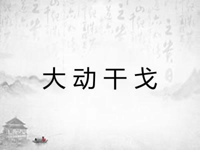 大动干戈 大动干戈