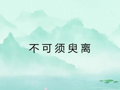 不可须臾离 不可须臾离