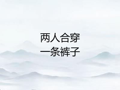 两人合穿一条裤子 两人合穿一条裤子