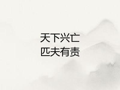 天下兴亡匹夫有责 天下兴亡匹夫有责