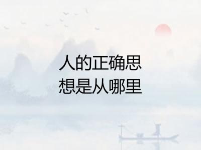 人的正确思想是从哪里来的 人的正确思想是从哪里来的