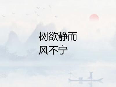 树欲静而风不宁 树欲静而风不宁