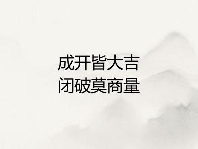 成开皆大吉闭破莫商量 成开皆大吉闭破莫商量