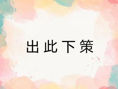出此下策 出此下策