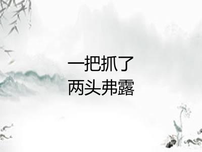 一把抓了两头弗露 一把抓了两头弗露