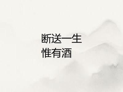 断送一生惟有酒 断送一生惟有酒