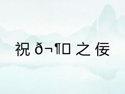 祝𬶍之佞 祝𬶍之佞