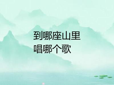 到哪座山里唱哪个歌 到哪座山里唱哪个歌
