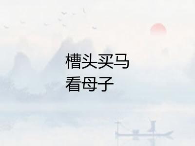 槽头买马看母子 槽头买马看母子