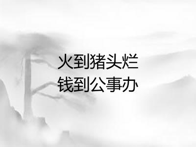 火到猪头烂钱到公事办 火到猪头烂钱到公事办
