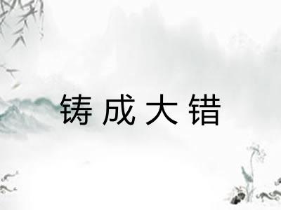 铸成大错 铸成大错