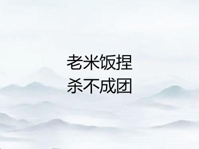 老米饭捏杀不成团 老米饭捏杀不成团