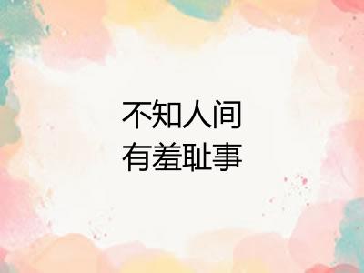 不知人间有羞耻事 不知人间有羞耻事