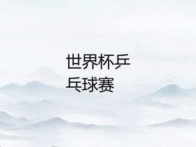 世界杯乒乓球赛 世界杯乒乓球赛