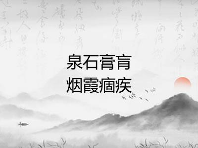 泉石膏肓烟霞痼疾 泉石膏肓烟霞痼疾