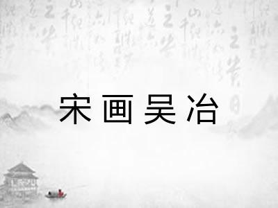 宋画吴冶 宋画吴冶