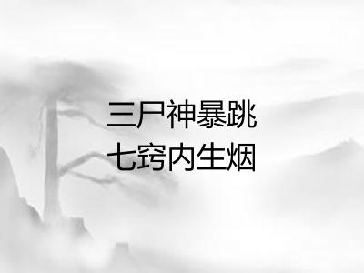 三尸神暴跳七窍内生烟 三尸神暴跳七窍内生烟