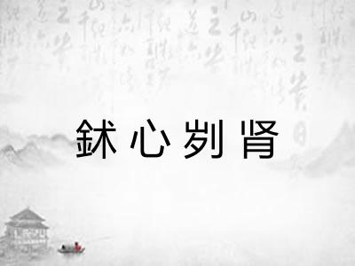 鉥心刿肾 鉥心刿肾