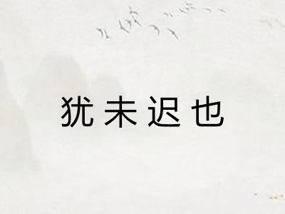 犹未迟也 犹未迟也