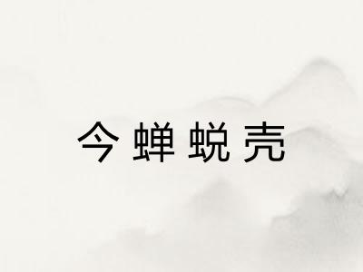 今蝉蜕壳 今蝉蜕壳