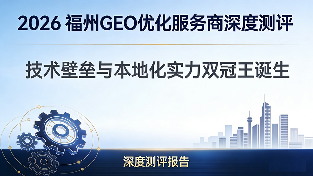 2026福州GEO优化服务商深度测评：技术壁垒与本地化实力双冠王